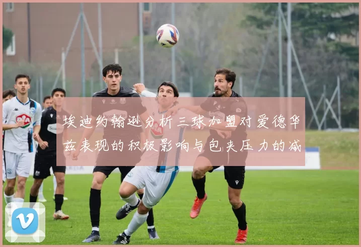 埃迪约翰逊分析三球加盟对爱德华兹表现的积极影响与包夹压力的减轻