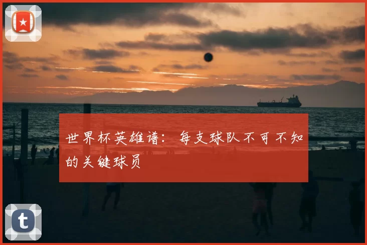 世界杯英雄谱:每支球队不可不知的关键球员