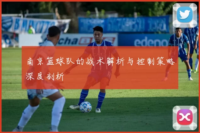 南京篮球队的战术解析与控制策略深度剖析