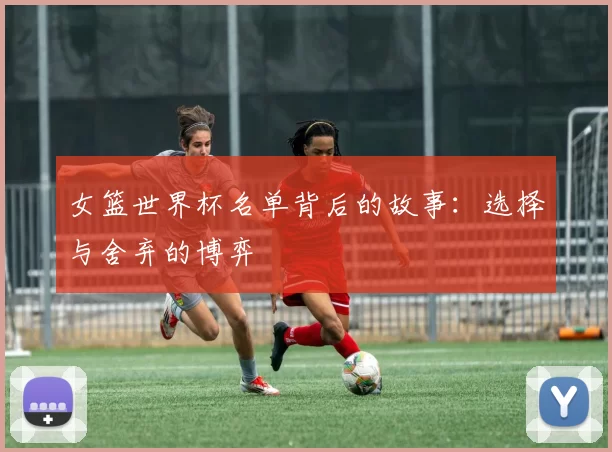 女篮世界杯名单背后的故事:选择与舍弃的博弈