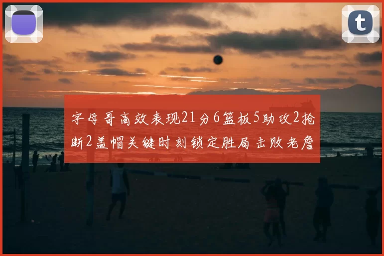字母哥高效表现21分6篮板5助攻2抢断2盖帽关键时刻锁定胜局击败老詹
