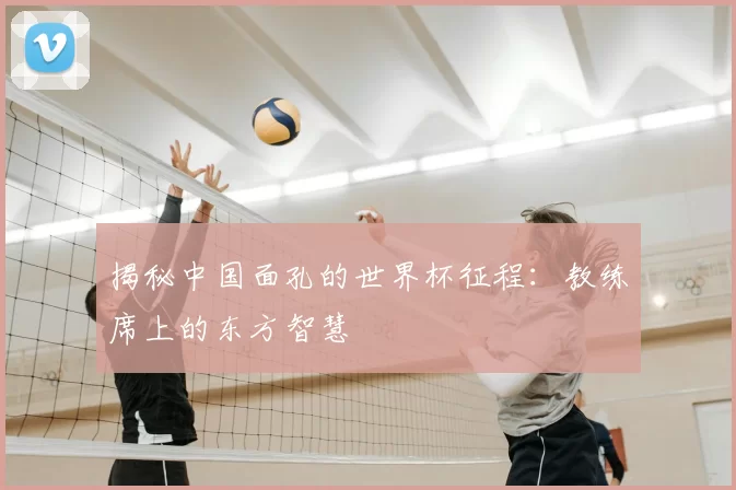 揭秘中国面孔的世界杯征程:教练席上的东方智慧