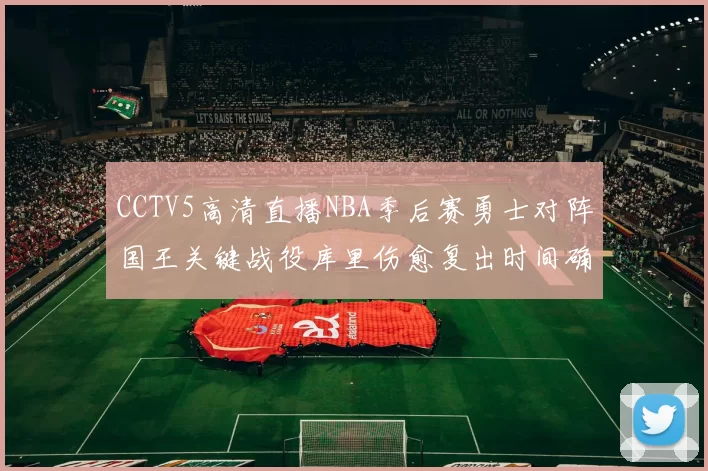 CCTV5高清直播NBA季后赛勇士对阵国王关键战役库里伤愈复出时间确定