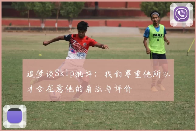 追梦谈Skip批评:我们尊重他所以才会在意他的看法与评价