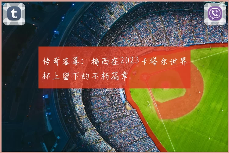 传奇落幕:梅西在2023卡塔尔世界杯上留下的不朽篇章