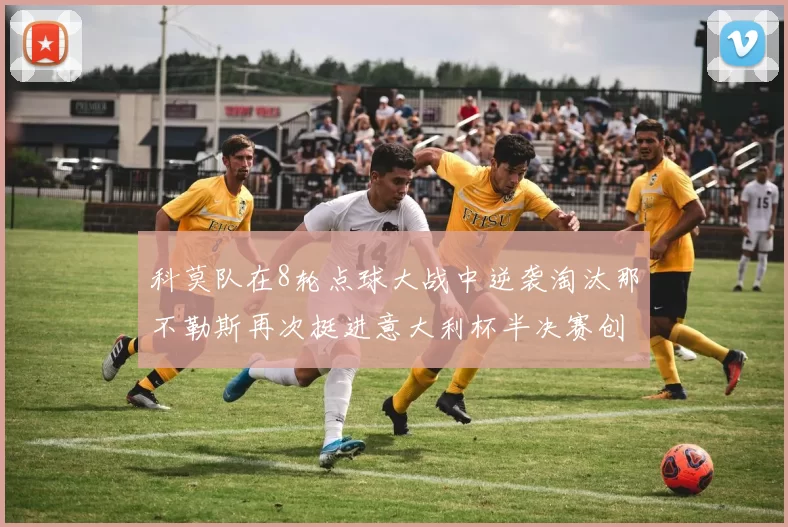 科莫队在8轮点球大战中逆袭淘汰那不勒斯再次挺进意大利杯半决赛创造历史