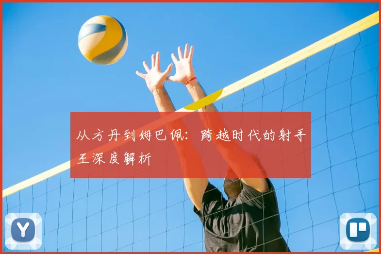 从方丹到姆巴佩：跨越时代的射手王深度解析