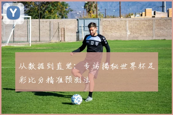 从数据到直觉:专访揭秘世界杯足彩比分精准预测法