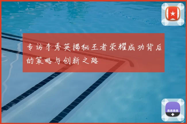 专访李秀英揭秘王者荣耀成功背后的策略与创新之路