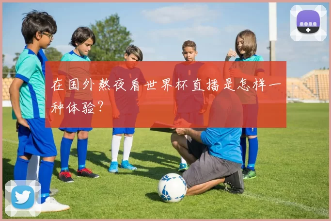 在国外熬夜看世界杯直播是怎样一种体验？