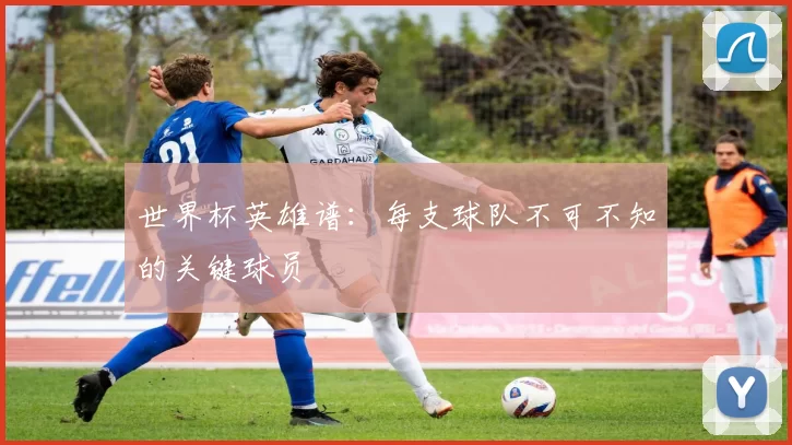 世界杯英雄谱:每支球队不可不知的关键球员