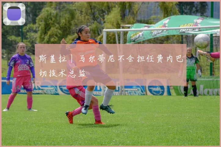 斯基拉丨马尔蒂尼不会担任费内巴切技术总监
