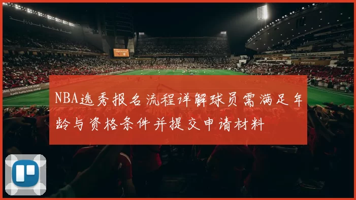 NBA选秀报名流程详解球员需满足年龄与资格条件并提交申请材料
