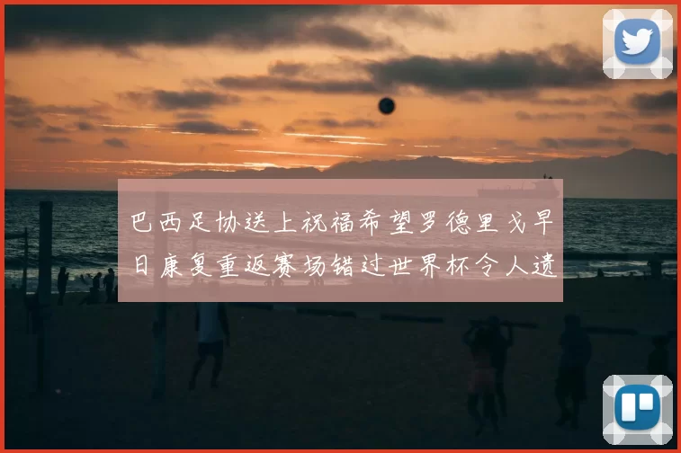 巴西足协送上祝福希望罗德里戈早日康复重返赛场错过世界杯令人遗憾
