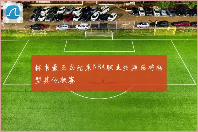 林书豪正式结束NBA职业生涯或将转型其他联赛