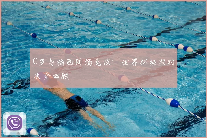 C罗与梅西同场竞技：世界杯经典对决全回顾