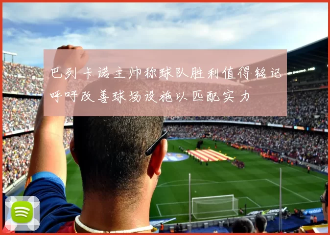 巴列卡诺主帅称球队胜利值得铭记呼吁改善球场设施以匹配实力