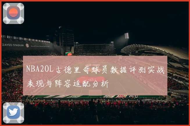 NBA2OL古德里奇球员数据评测实战表现与阵容适配分析