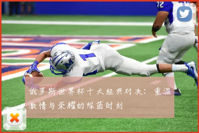 俄罗斯世界杯十大经典对决:重温激情与荣耀的绿茵时刻