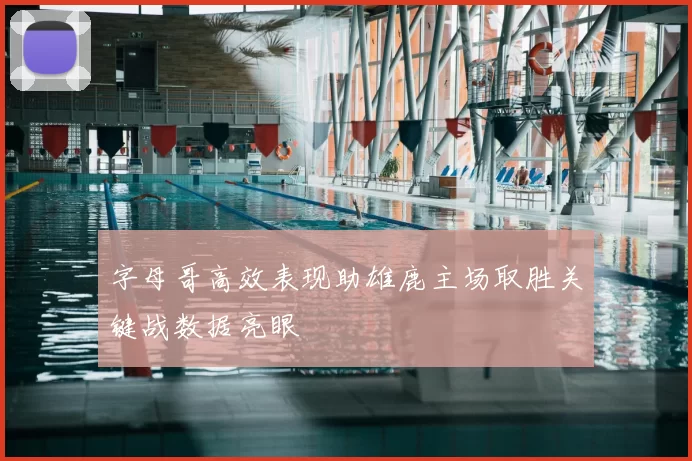字母哥高效表现助雄鹿主场取胜关键战数据亮眼