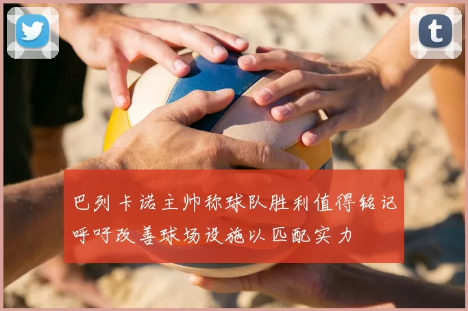 巴列卡诺主帅称球队胜利值得铭记呼吁改善球场设施以匹配实力
