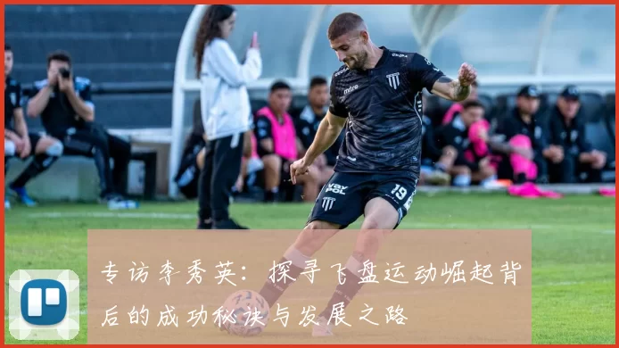 专访李秀英：探寻飞盘运动崛起背后的成功秘诀与发展之路