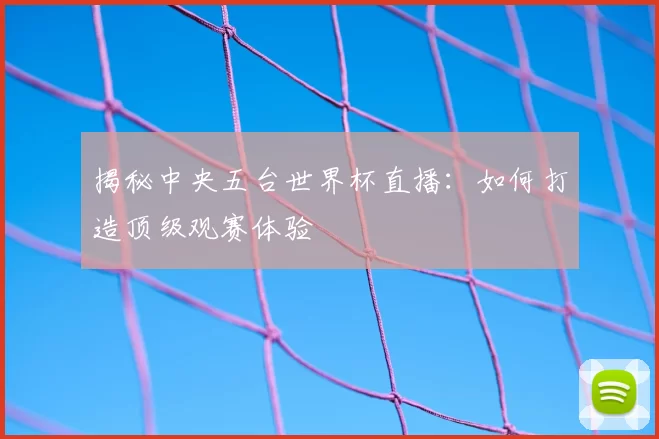 揭秘中央五台世界杯直播：如何打造顶级观赛体验