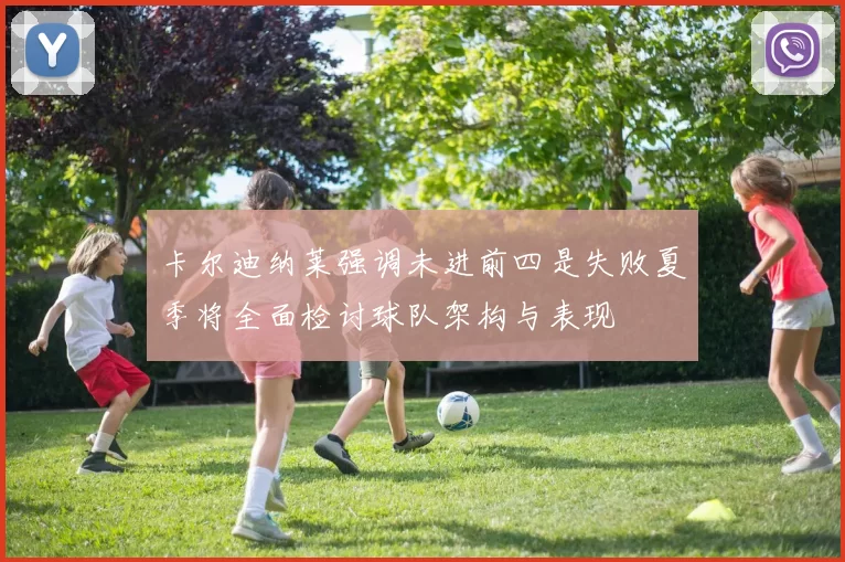 卡尔迪纳莱强调未进前四是失败夏季将全面检讨球队架构与表现