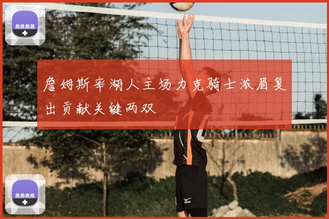 詹姆斯率湖人主场力克骑士浓眉复出贡献关键两双