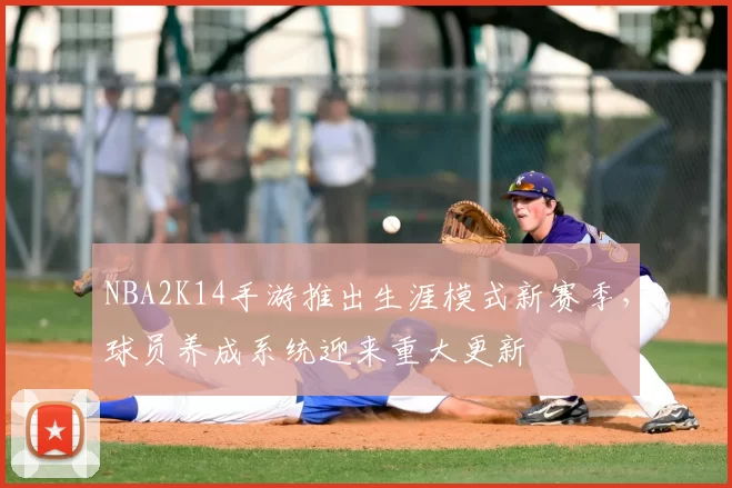 NBA2K14手游推出生涯模式新赛季,球员养成系统迎来重大更新