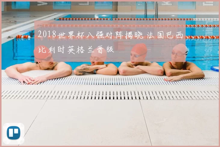 2018世界杯八强对阵揭晓 法国巴西比利时英格兰晋级