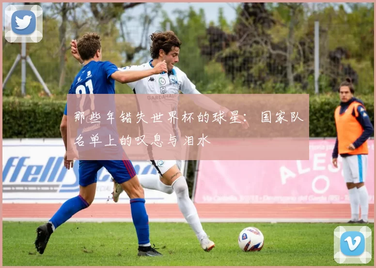 那些年错失世界杯的球星：国家队名单上的叹息与泪水
