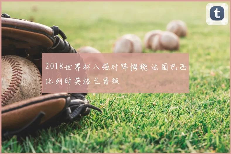 2018世界杯八强对阵揭晓 法国巴西比利时英格兰晋级