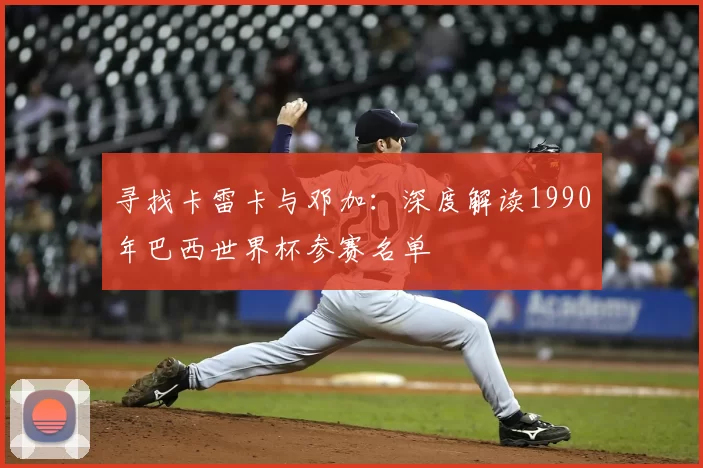 寻找卡雷卡与邓加:深度解读1990年巴西世界杯参赛名单