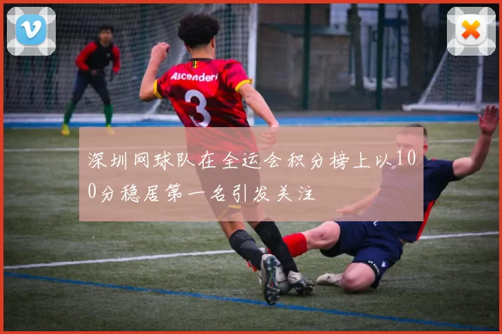 深圳网球队在全运会积分榜上以100分稳居第一名引发关注