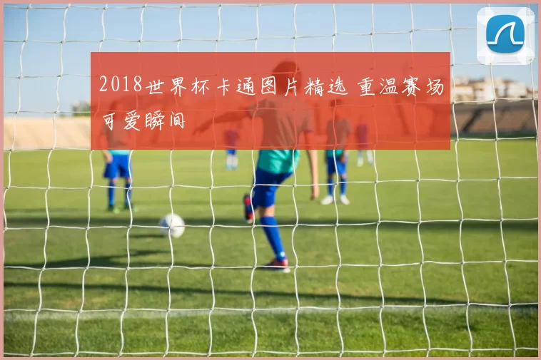 2018世界杯卡通图片精选 重温赛场可爱瞬间