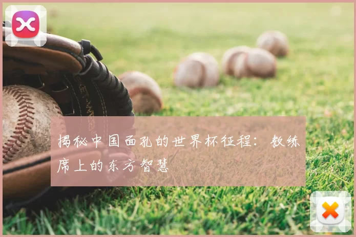 揭秘中国面孔的世界杯征程：教练席上的东方智慧