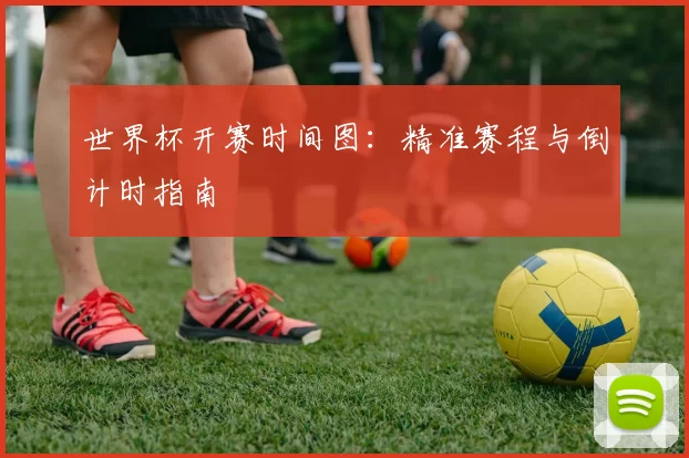 世界杯开赛时间图：精准赛程与倒计时指南