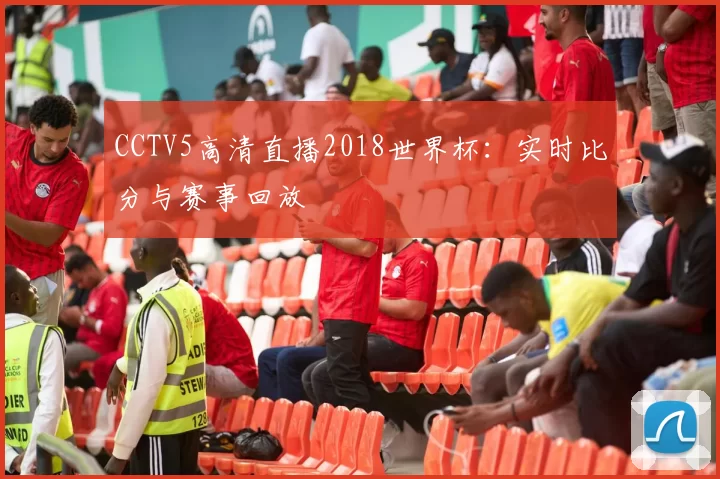 CCTV5高清直播2018世界杯:实时比分与赛事回放