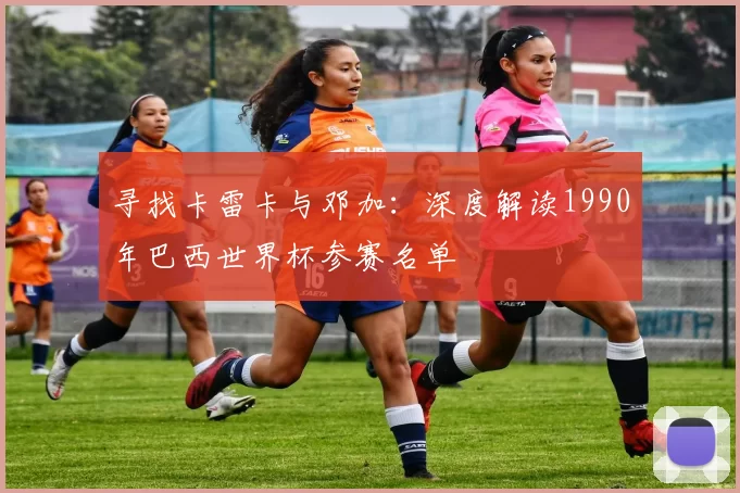 寻找卡雷卡与邓加：深度解读1990年巴西世界杯参赛名单